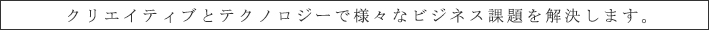 クリエイティブとテクノロジーで様々なビジネス課題を解決します。